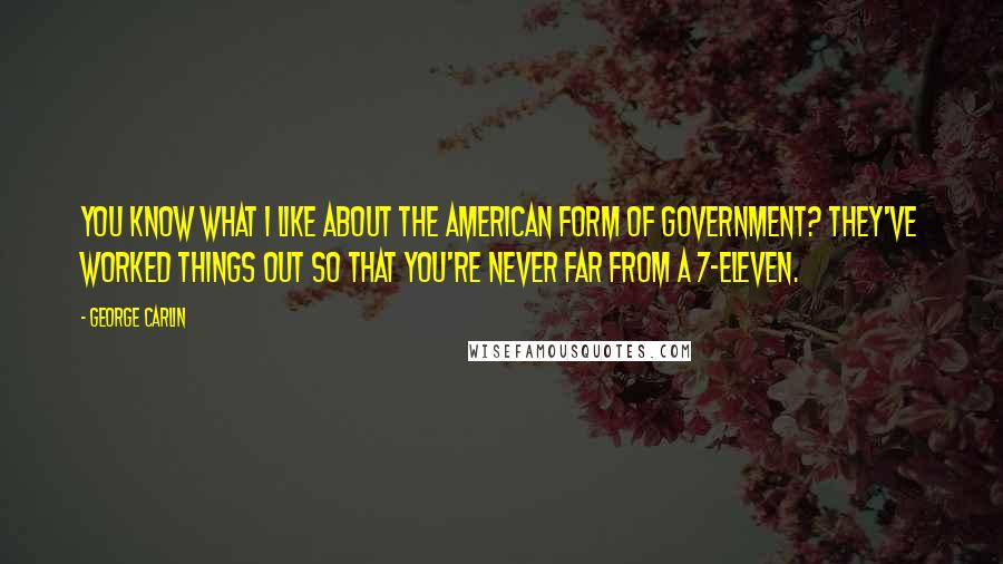 George Carlin Quotes: You know what I like about the American form of government? They've worked things out so that you're never far from a 7-Eleven.