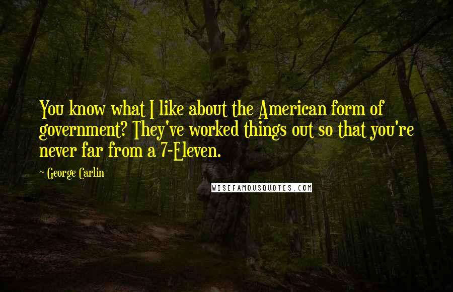 George Carlin Quotes: You know what I like about the American form of government? They've worked things out so that you're never far from a 7-Eleven.
