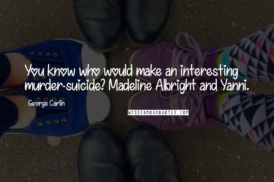 George Carlin Quotes: You know who would make an interesting murder-suicide? Madeline Albright and Yanni.