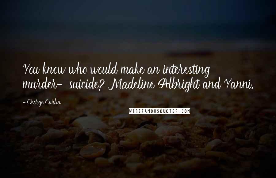 George Carlin Quotes: You know who would make an interesting murder-suicide? Madeline Albright and Yanni.