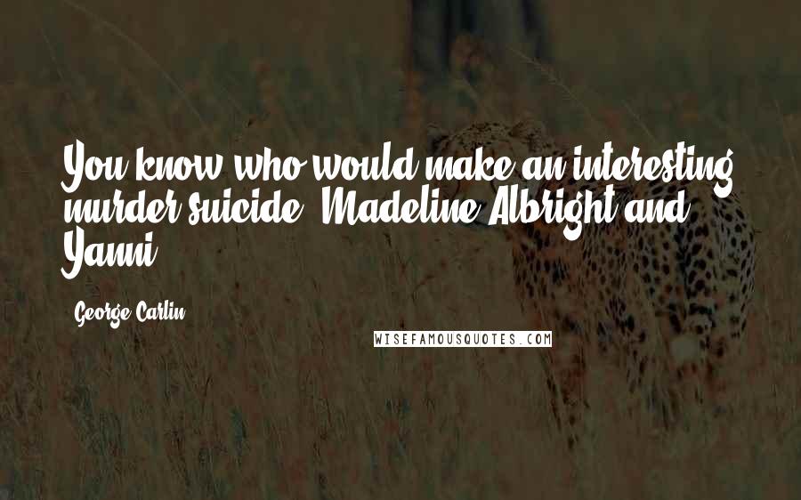 George Carlin Quotes: You know who would make an interesting murder-suicide? Madeline Albright and Yanni.