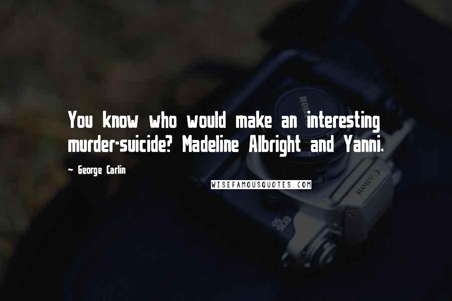 George Carlin Quotes: You know who would make an interesting murder-suicide? Madeline Albright and Yanni.