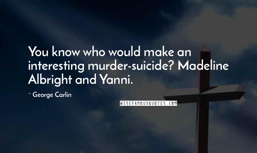 George Carlin Quotes: You know who would make an interesting murder-suicide? Madeline Albright and Yanni.