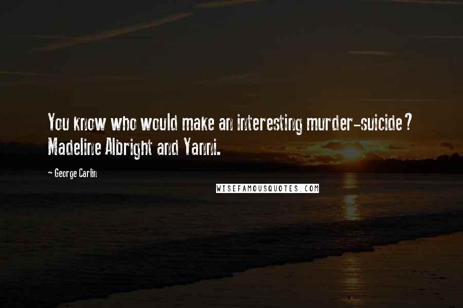 George Carlin Quotes: You know who would make an interesting murder-suicide? Madeline Albright and Yanni.