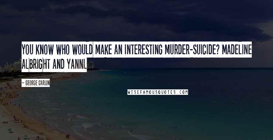 George Carlin Quotes: You know who would make an interesting murder-suicide? Madeline Albright and Yanni.