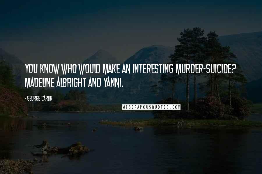 George Carlin Quotes: You know who would make an interesting murder-suicide? Madeline Albright and Yanni.