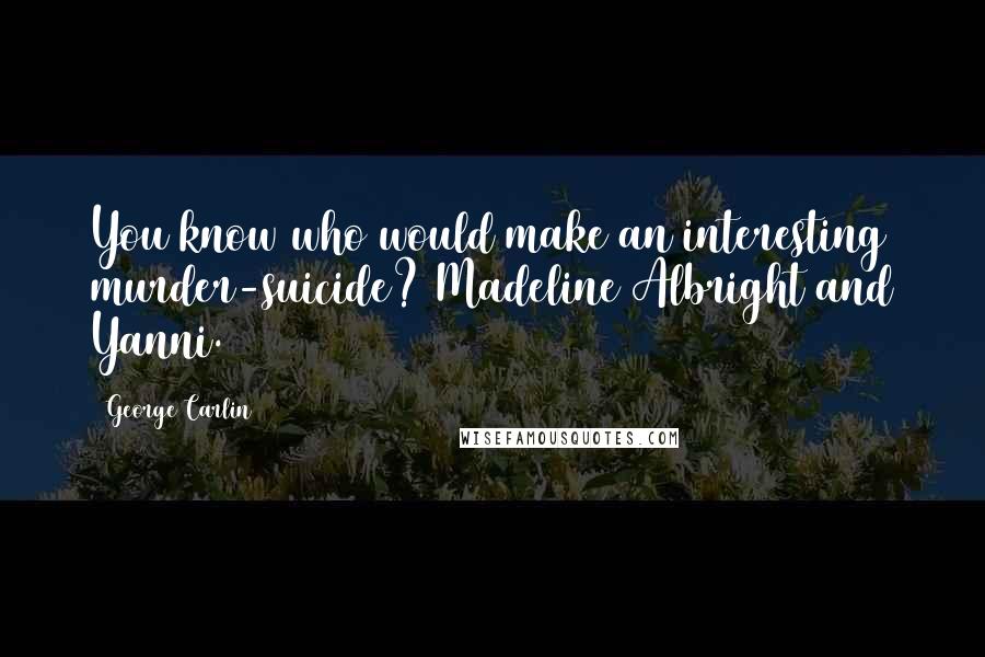 George Carlin Quotes: You know who would make an interesting murder-suicide? Madeline Albright and Yanni.