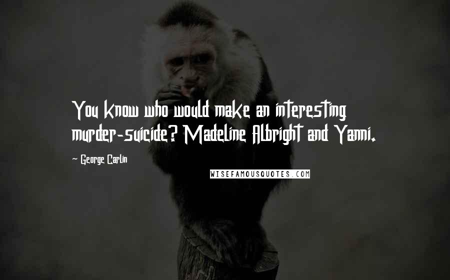 George Carlin Quotes: You know who would make an interesting murder-suicide? Madeline Albright and Yanni.