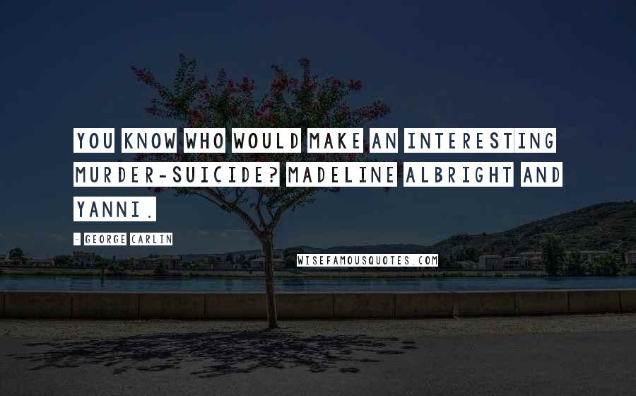 George Carlin Quotes: You know who would make an interesting murder-suicide? Madeline Albright and Yanni.