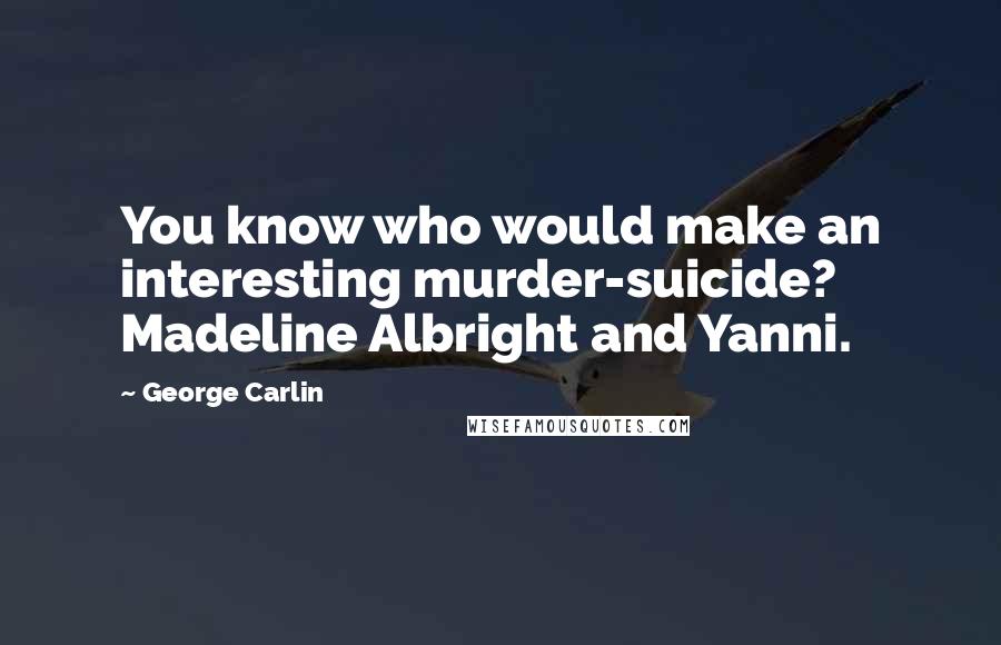George Carlin Quotes: You know who would make an interesting murder-suicide? Madeline Albright and Yanni.