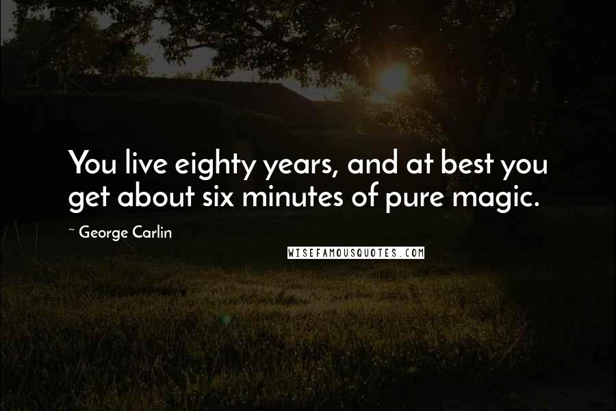 George Carlin Quotes: You live eighty years, and at best you get about six minutes of pure magic.