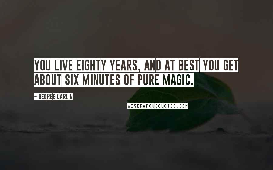 George Carlin Quotes: You live eighty years, and at best you get about six minutes of pure magic.