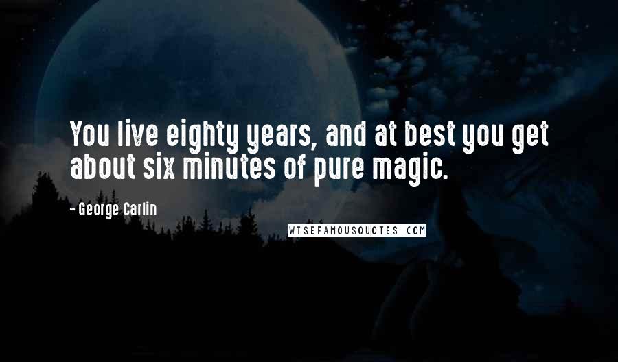 George Carlin Quotes: You live eighty years, and at best you get about six minutes of pure magic.