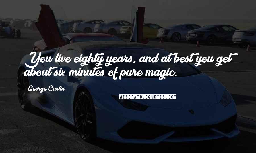 George Carlin Quotes: You live eighty years, and at best you get about six minutes of pure magic.