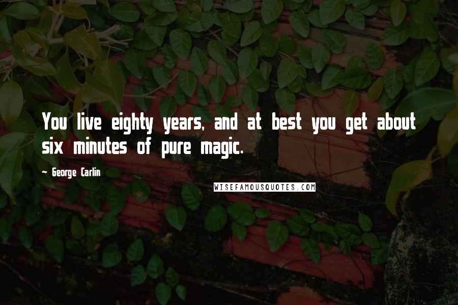 George Carlin Quotes: You live eighty years, and at best you get about six minutes of pure magic.