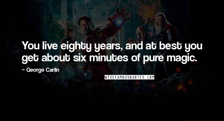 George Carlin Quotes: You live eighty years, and at best you get about six minutes of pure magic.