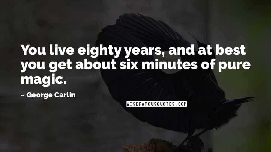 George Carlin Quotes: You live eighty years, and at best you get about six minutes of pure magic.