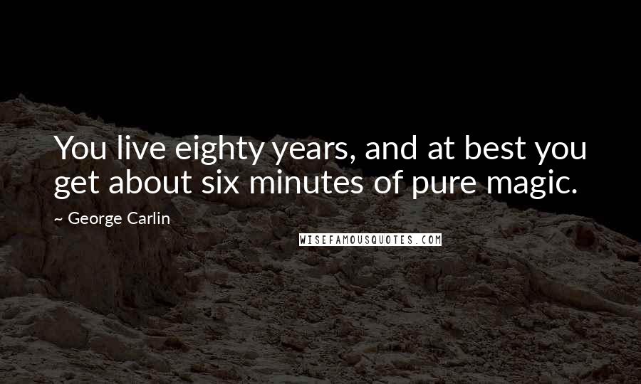 George Carlin Quotes: You live eighty years, and at best you get about six minutes of pure magic.