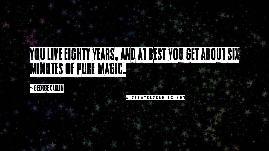 George Carlin Quotes: You live eighty years, and at best you get about six minutes of pure magic.