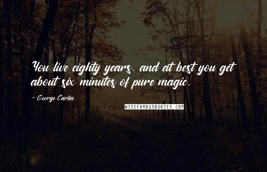 George Carlin Quotes: You live eighty years, and at best you get about six minutes of pure magic.