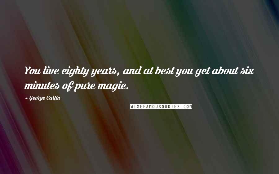 George Carlin Quotes: You live eighty years, and at best you get about six minutes of pure magic.