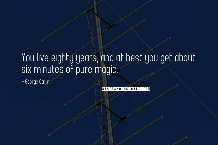 George Carlin Quotes: You live eighty years, and at best you get about six minutes of pure magic.