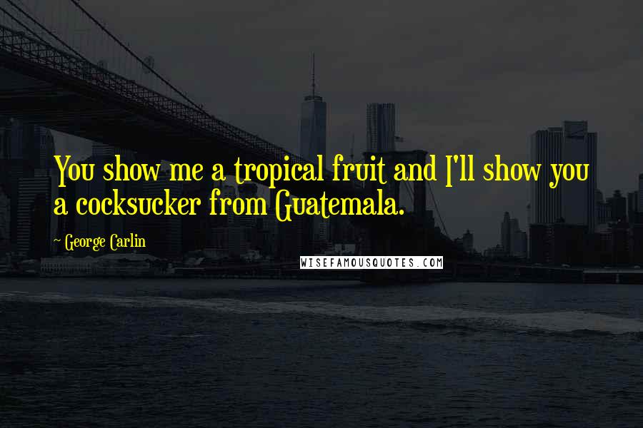 George Carlin Quotes: You show me a tropical fruit and I'll show you a cocksucker from Guatemala.