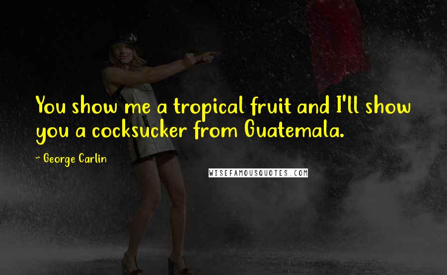 George Carlin Quotes: You show me a tropical fruit and I'll show you a cocksucker from Guatemala.