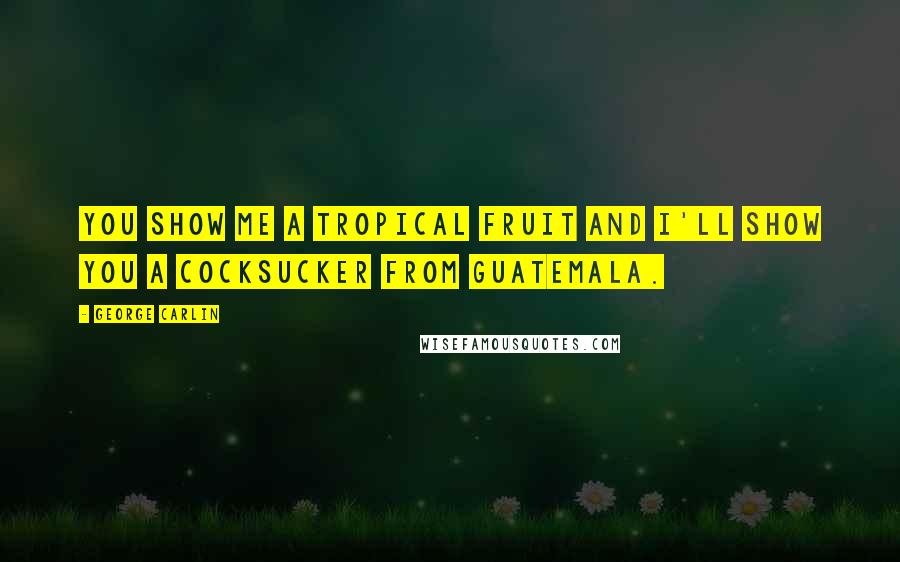 George Carlin Quotes: You show me a tropical fruit and I'll show you a cocksucker from Guatemala.