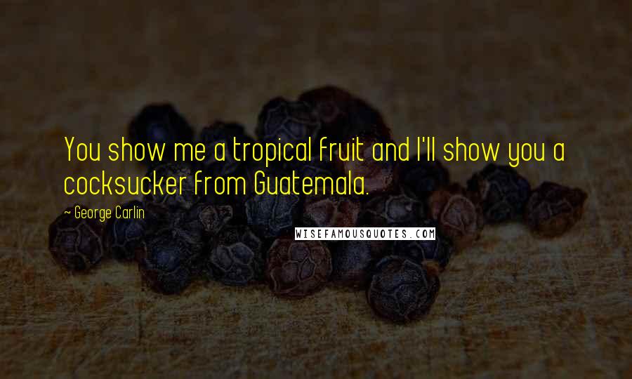 George Carlin Quotes: You show me a tropical fruit and I'll show you a cocksucker from Guatemala.