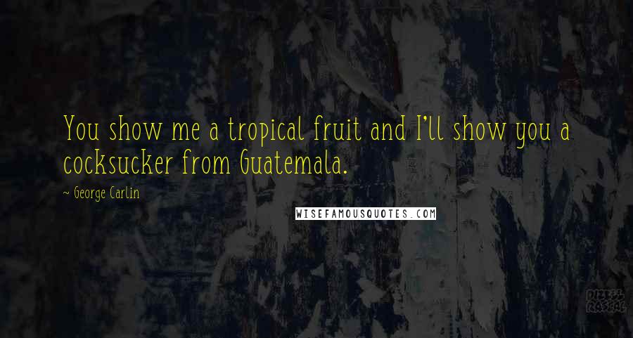 George Carlin Quotes: You show me a tropical fruit and I'll show you a cocksucker from Guatemala.