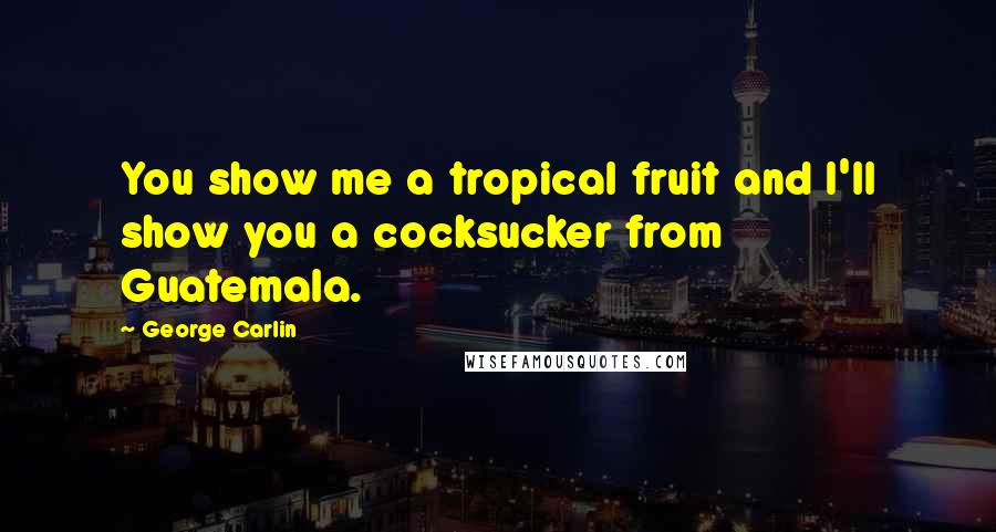 George Carlin Quotes: You show me a tropical fruit and I'll show you a cocksucker from Guatemala.