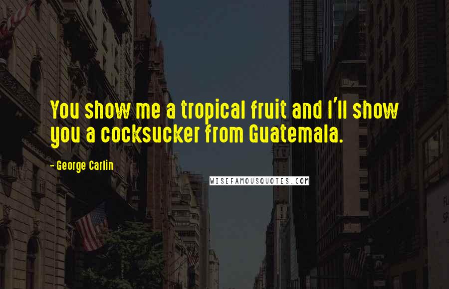 George Carlin Quotes: You show me a tropical fruit and I'll show you a cocksucker from Guatemala.