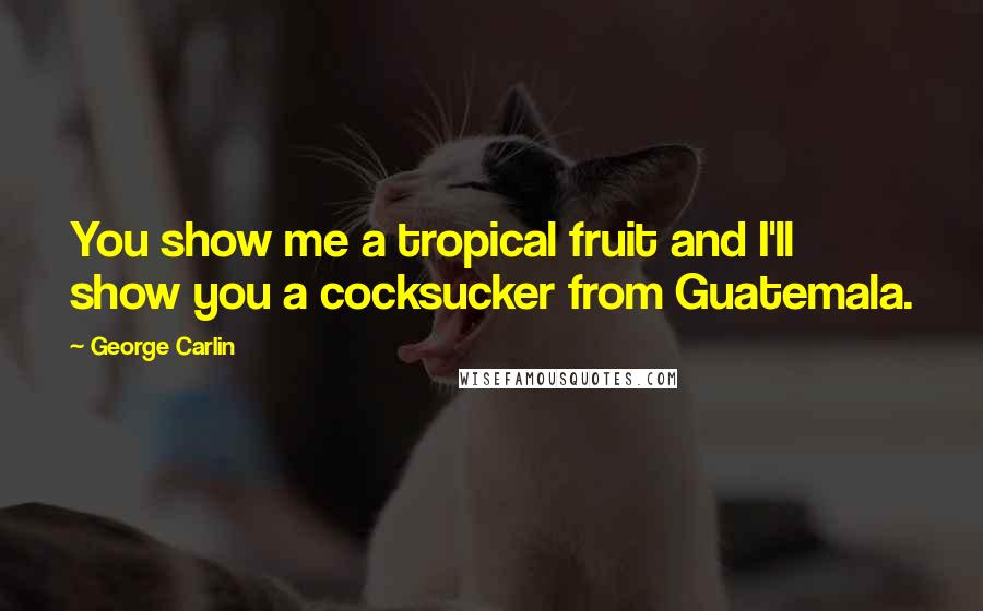 George Carlin Quotes: You show me a tropical fruit and I'll show you a cocksucker from Guatemala.