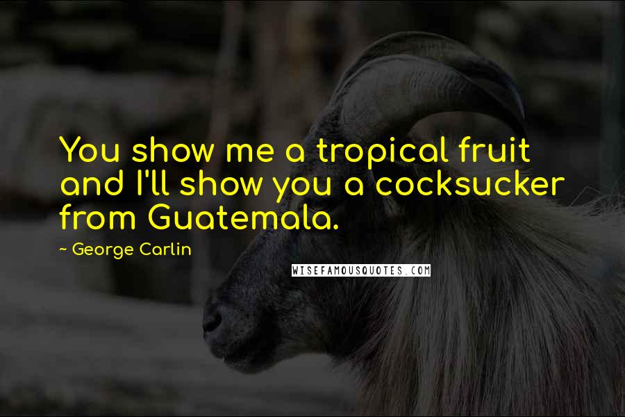 George Carlin Quotes: You show me a tropical fruit and I'll show you a cocksucker from Guatemala.