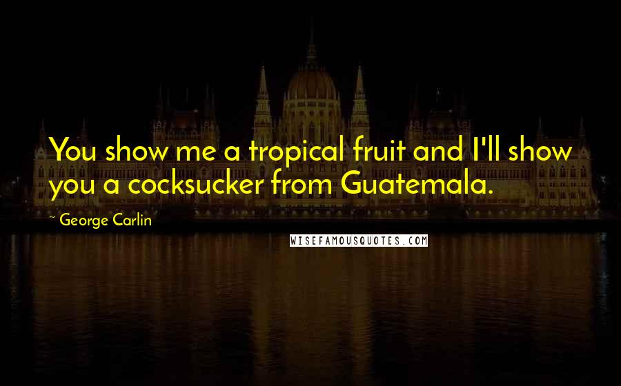 George Carlin Quotes: You show me a tropical fruit and I'll show you a cocksucker from Guatemala.