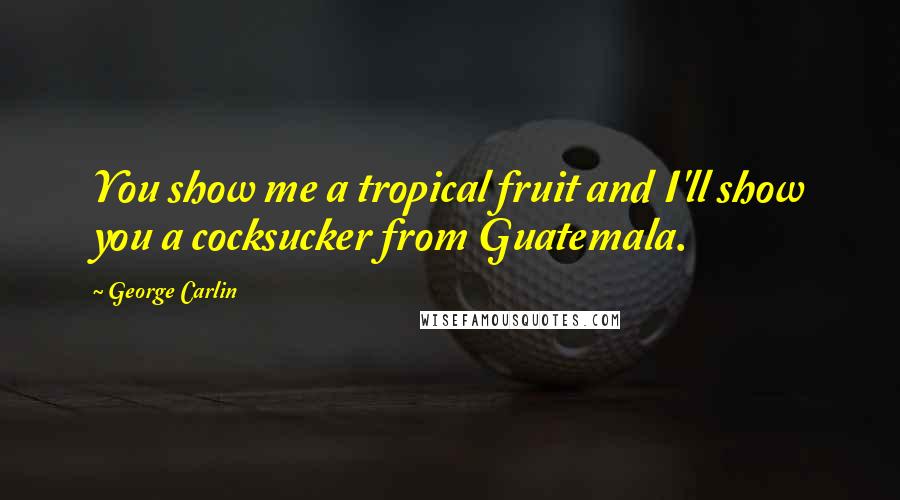 George Carlin Quotes: You show me a tropical fruit and I'll show you a cocksucker from Guatemala.