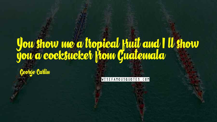 George Carlin Quotes: You show me a tropical fruit and I'll show you a cocksucker from Guatemala.