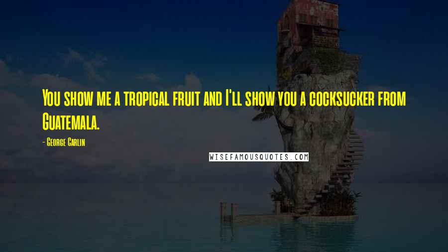 George Carlin Quotes: You show me a tropical fruit and I'll show you a cocksucker from Guatemala.