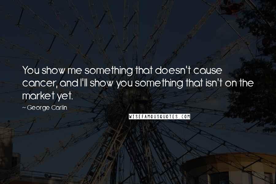 George Carlin Quotes: You show me something that doesn't cause cancer, and I'll show you something that isn't on the market yet.