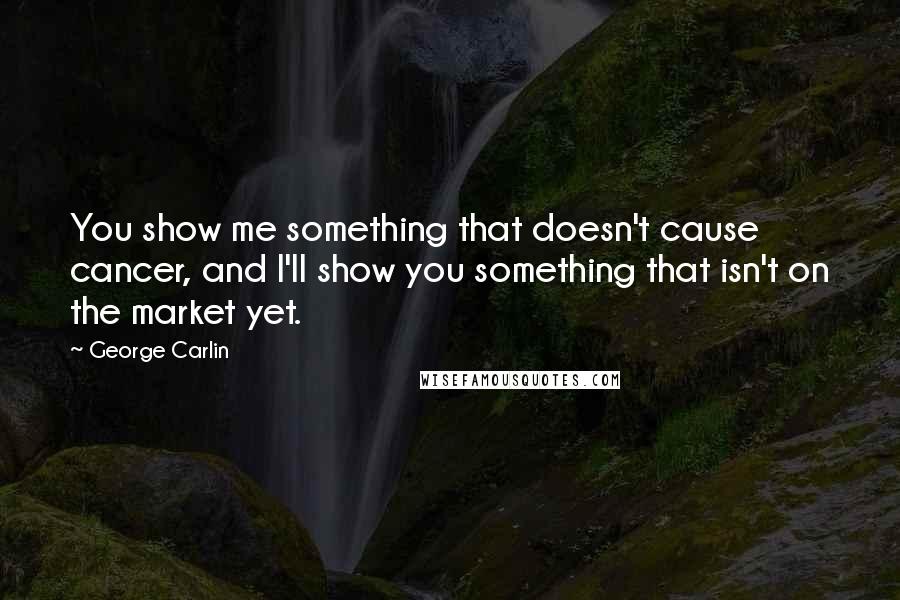 George Carlin Quotes: You show me something that doesn't cause cancer, and I'll show you something that isn't on the market yet.