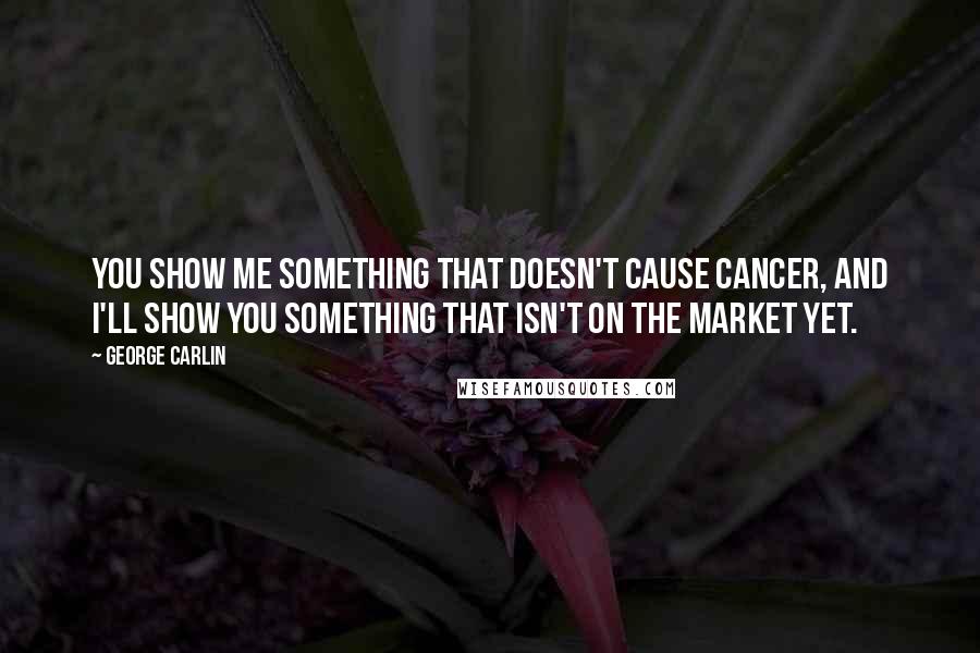 George Carlin Quotes: You show me something that doesn't cause cancer, and I'll show you something that isn't on the market yet.