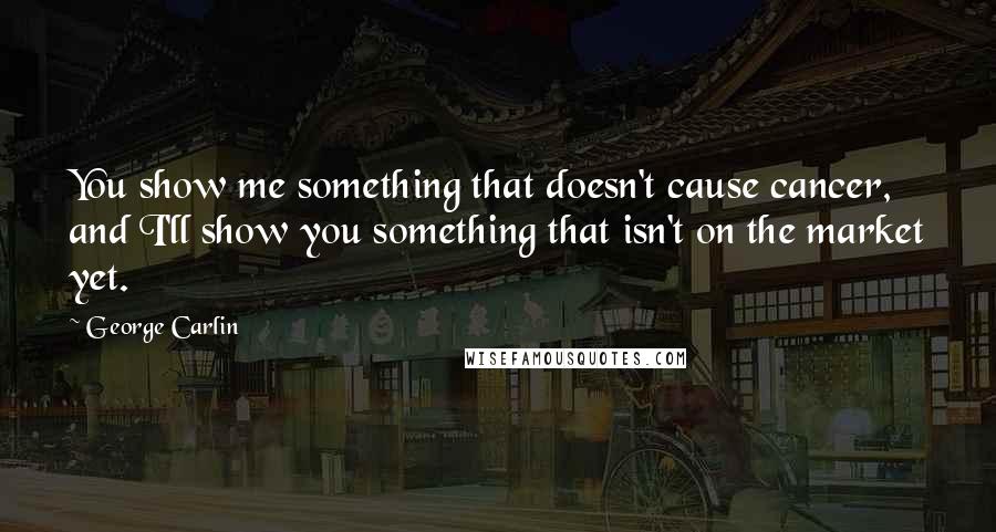 George Carlin Quotes: You show me something that doesn't cause cancer, and I'll show you something that isn't on the market yet.