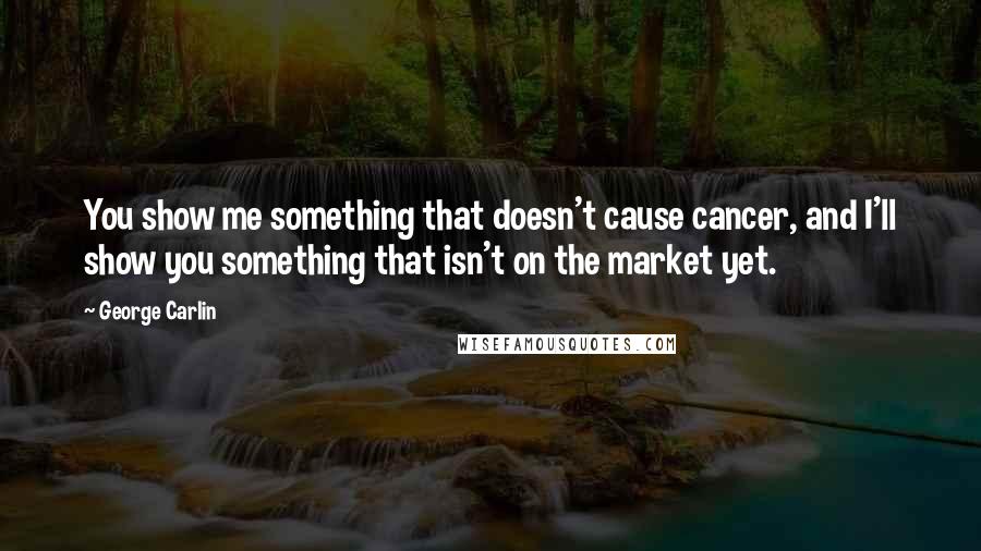 George Carlin Quotes: You show me something that doesn't cause cancer, and I'll show you something that isn't on the market yet.