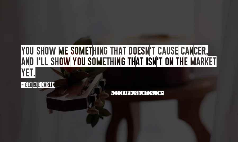 George Carlin Quotes: You show me something that doesn't cause cancer, and I'll show you something that isn't on the market yet.