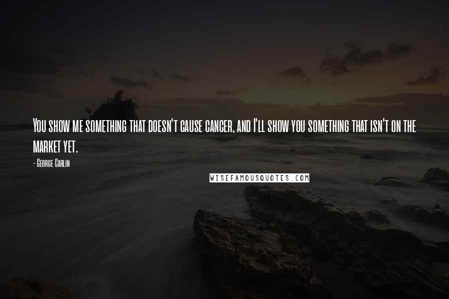 George Carlin Quotes: You show me something that doesn't cause cancer, and I'll show you something that isn't on the market yet.