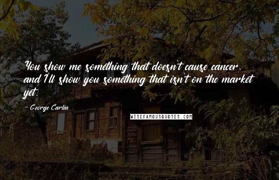 George Carlin Quotes: You show me something that doesn't cause cancer, and I'll show you something that isn't on the market yet.