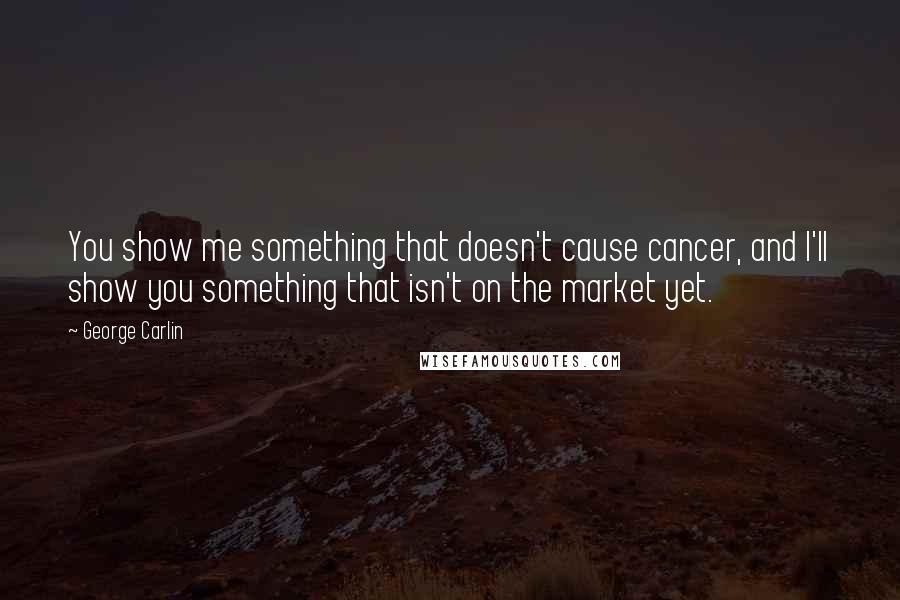 George Carlin Quotes: You show me something that doesn't cause cancer, and I'll show you something that isn't on the market yet.