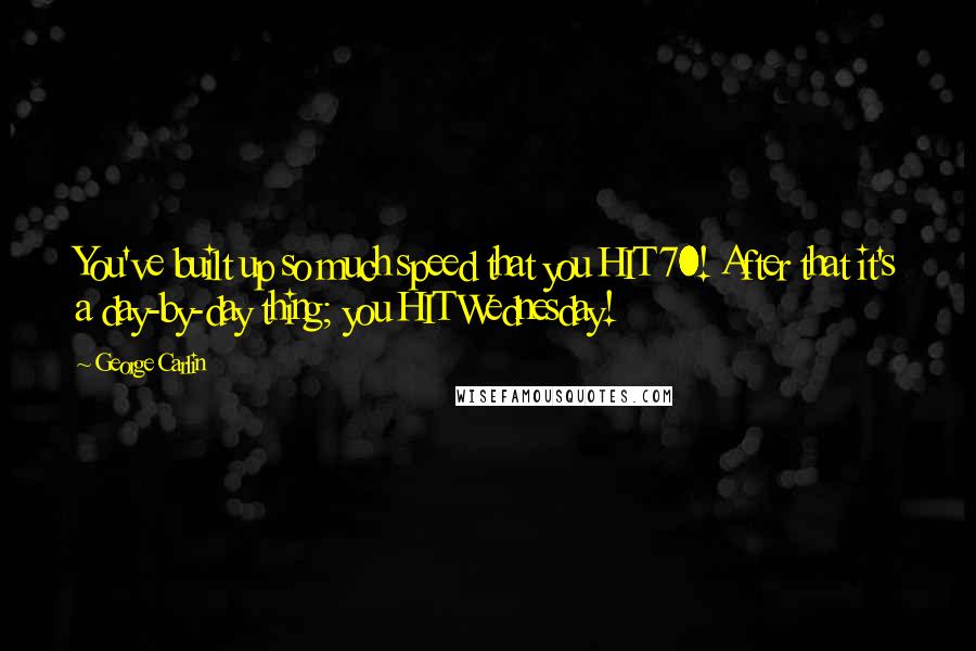 George Carlin Quotes: You've built up so much speed that you HIT 70! After that it's a day-by-day thing; you HIT Wednesday!