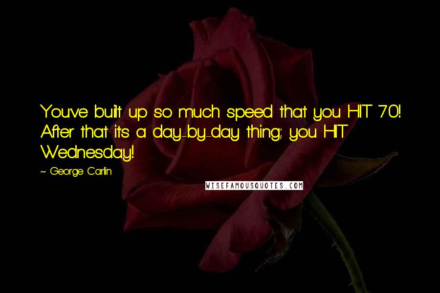 George Carlin Quotes: You've built up so much speed that you HIT 70! After that it's a day-by-day thing; you HIT Wednesday!